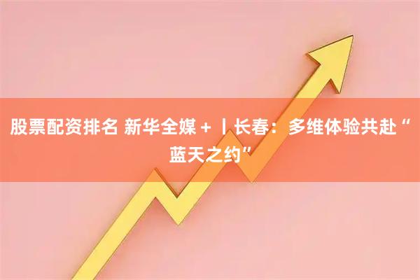 股票配资排名 新华全媒＋丨长春：多维体验共赴“蓝天之约”