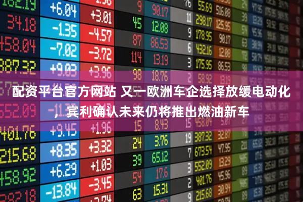 配资平台官方网站 又一欧洲车企选择放缓电动化，宾利确认未来仍将推出燃油新车