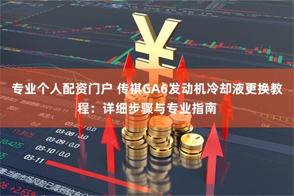 专业个人配资门户 传祺GA6发动机冷却液更换教程：详细步骤与专业指南