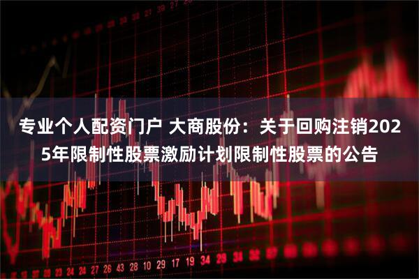 专业个人配资门户 大商股份：关于回购注销2025年限制性股票激励计划限制性股票的公告