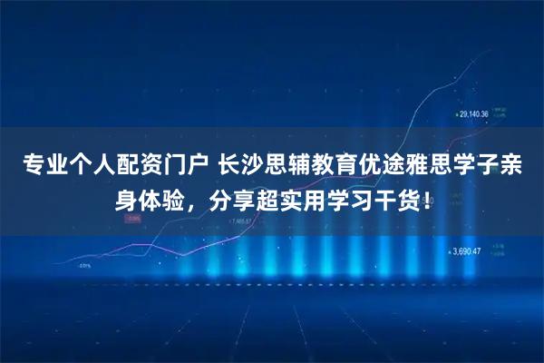 专业个人配资门户 长沙思辅教育优途雅思学子亲身体验，分享超实用学习干货！
