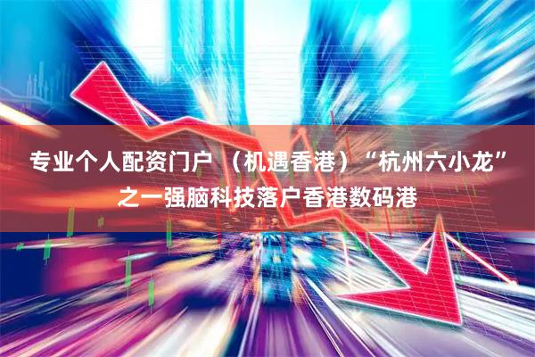 专业个人配资门户 （机遇香港）“杭州六小龙”之一强脑科技落户香港数码港