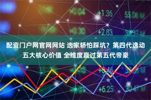 配资门户网官网网站 选家轿怕踩坑？第四代逸动五大核心价值 全维度赢过第五代帝豪