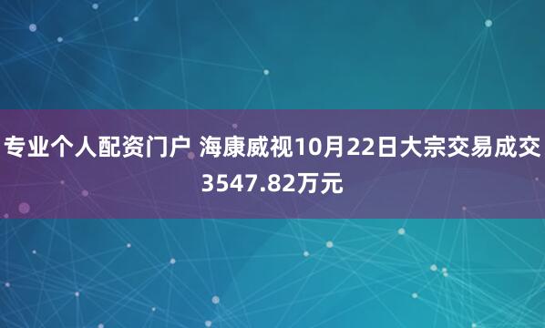 专业个人配资门户 海康威视10月22日大宗交易成交3547.82万元