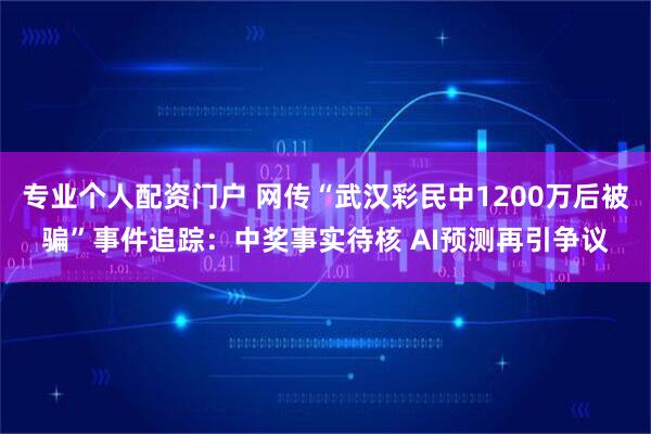 专业个人配资门户 网传“武汉彩民中1200万后被骗”事件追踪：中奖事实待核 AI预测再引争议