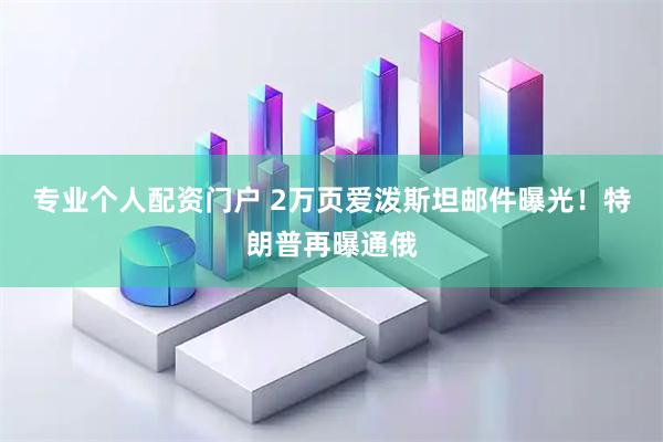 专业个人配资门户 2万页爱泼斯坦邮件曝光！特朗普再曝通俄