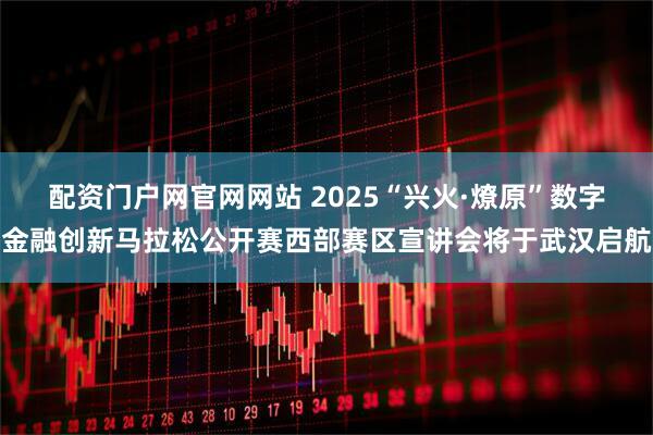 配资门户网官网网站 2025“兴火·燎原”数字金融创新马拉松公开赛西部赛区宣讲会将于武汉启航