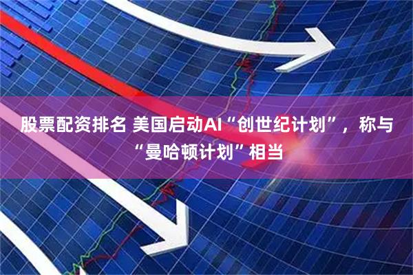 股票配资排名 美国启动AI“创世纪计划”，称与“曼哈顿计划”相当