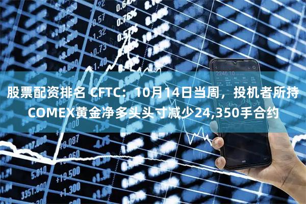 股票配资排名 CFTC：10月14日当周，投机者所持COMEX黄金净多头头寸减少24,350手合约