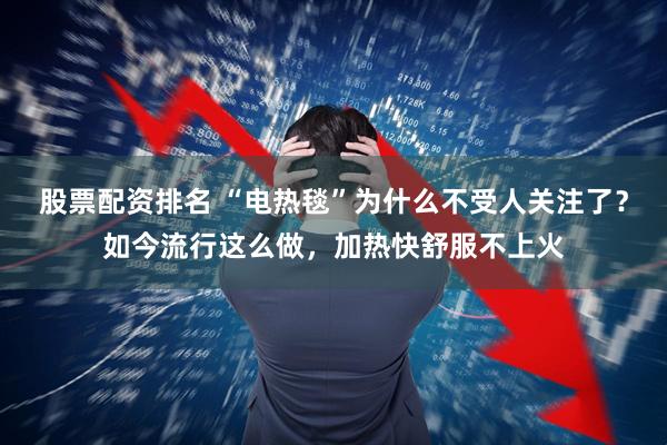 股票配资排名 “电热毯”为什么不受人关注了？如今流行这么做，加热快舒服不上火