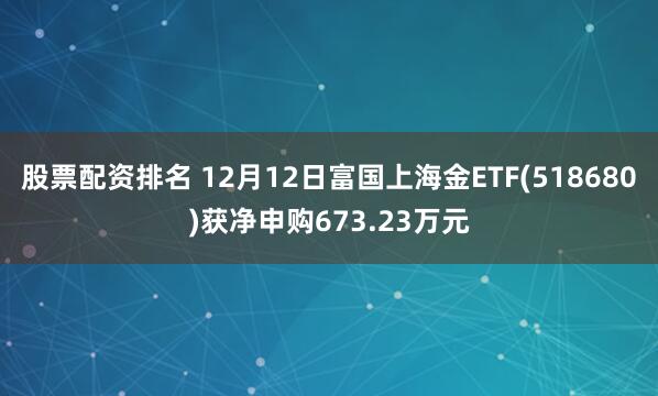 股票配资排名 12月12日富国上海金ETF(518680)获净申购673.23万元