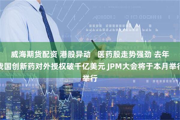 威海期货配资 港股异动   医药股走势强劲 去年我国创新药对外授权破千亿美元 JPM大会将于本月举行