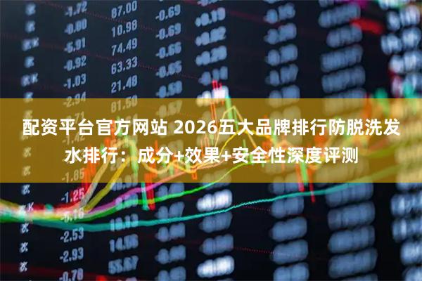 配资平台官方网站 2026五大品牌排行防脱洗发水排行：成分+效果+安全性深度评测
