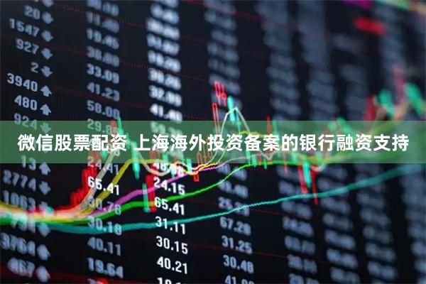 微信股票配资 上海海外投资备案的银行融资支持