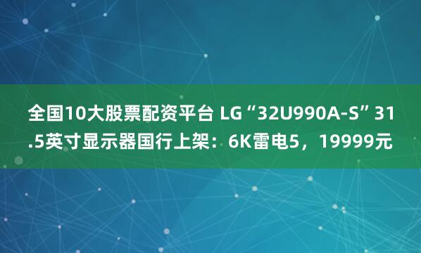 全国10大股票配资平台 LG“32U990A-S”31.5英寸显示器国行上架：6K雷电5，19999元