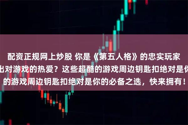 配资正规网上炒股 你是《第五人格》的忠实玩家吗？是否想随时随地秀出对游戏的热爱？这些超酷的游戏周边钥匙扣绝对是你的必备之选，快来拥有！