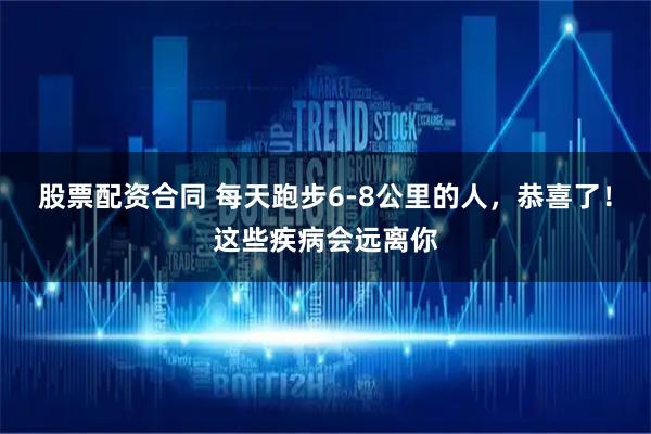 股票配资合同 每天跑步6-8公里的人，恭喜了！这些疾病会远离你