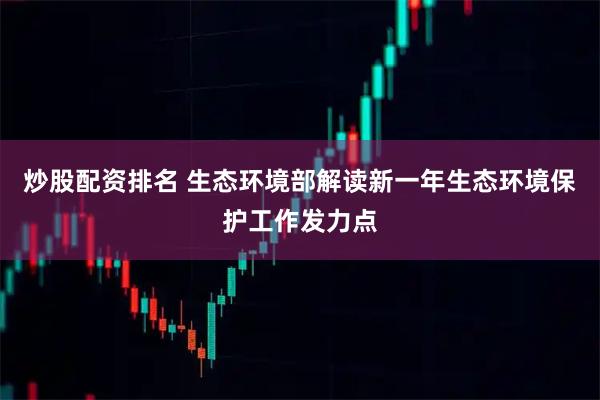 炒股配资排名 生态环境部解读新一年生态环境保护工作发力点