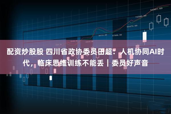 配资炒股股 四川省政协委员田超：人机协同AI时代，临床思维训练不能丢｜委员好声音