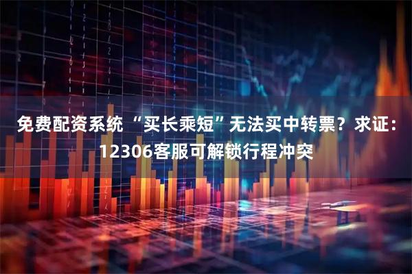 免费配资系统 “买长乘短”无法买中转票？求证：12306客服可解锁行程冲突