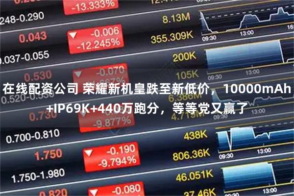 在线配资公司 荣耀新机皇跌至新低价，10000mAh+IP69K+440万跑分，等等党又赢了