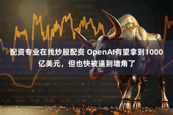 配资专业在线炒股配资 OpenAI有望拿到1000亿美元，但也快被逼到墙角了