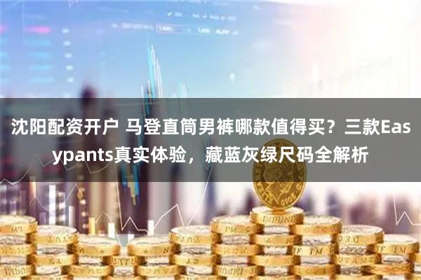 沈阳配资开户 马登直筒男裤哪款值得买？三款Easypants真实体验，藏蓝灰绿尺码全解析