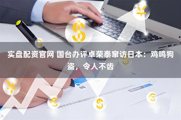 实盘配资官网 国台办评卓荣泰窜访日本：鸡鸣狗盗，令人不齿