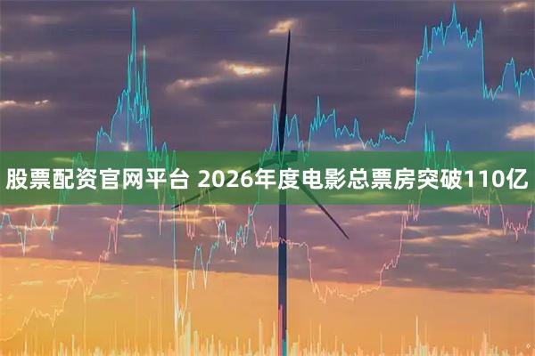 股票配资官网平台 2026年度电影总票房突破110亿