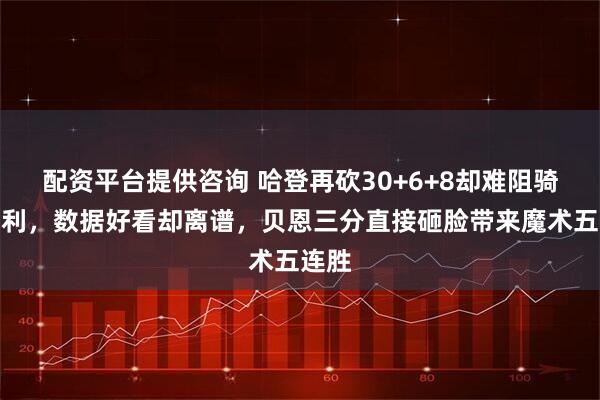 配资平台提供咨询 哈登再砍30+6+8却难阻骑士失利，数据好看却离谱，贝恩三分直接砸脸带来魔术五连胜