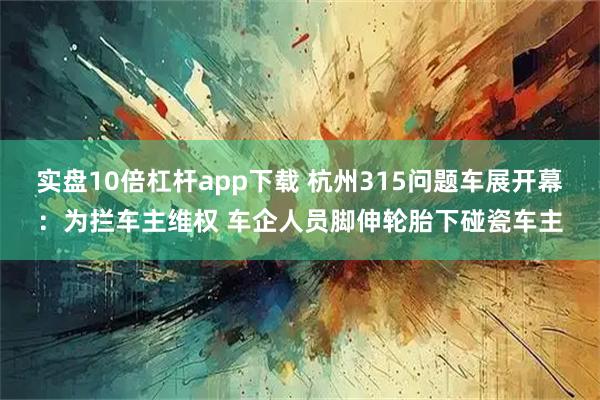 实盘10倍杠杆app下载 杭州315问题车展开幕：为拦车主维权 车企人员脚伸轮胎下碰瓷车主