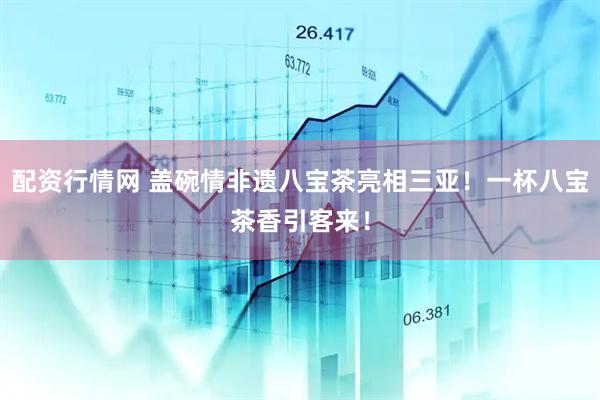 配资行情网 盖碗情非遗八宝茶亮相三亚！一杯八宝茶香引客来！