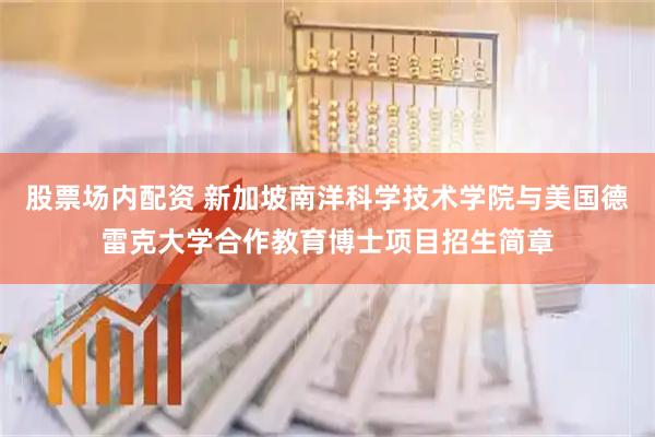 股票场内配资 新加坡南洋科学技术学院与美国德雷克大学合作教育博士项目招生简章