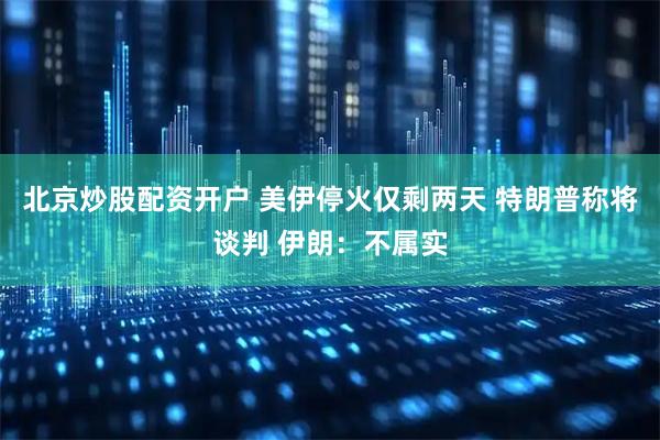 北京炒股配资开户 美伊停火仅剩两天 特朗普称将谈判 伊朗：不属实