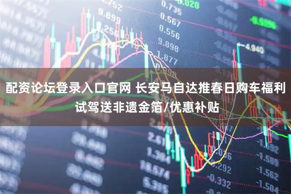配资论坛登录入口官网 长安马自达推春日购车福利 试驾送非遗金箔/优惠补贴