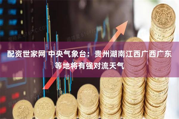 配资世家网 中央气象台：贵州湖南江西广西广东等地将有强对流天气