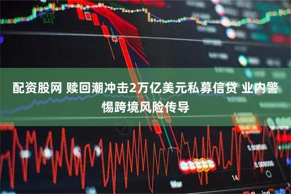 配资股网 赎回潮冲击2万亿美元私募信贷 业内警惕跨境风险传导