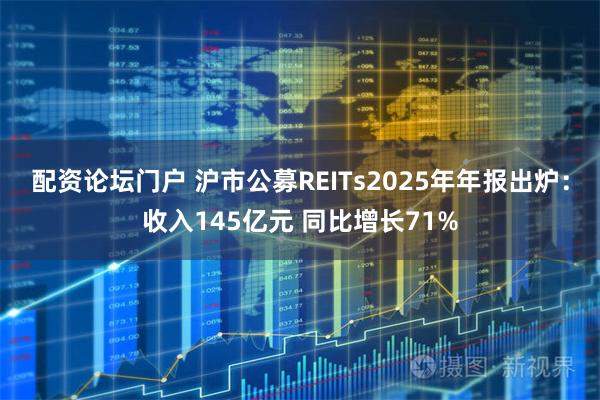 配资论坛门户 沪市公募REITs2025年年报出炉：收入145亿元 同比增长71%