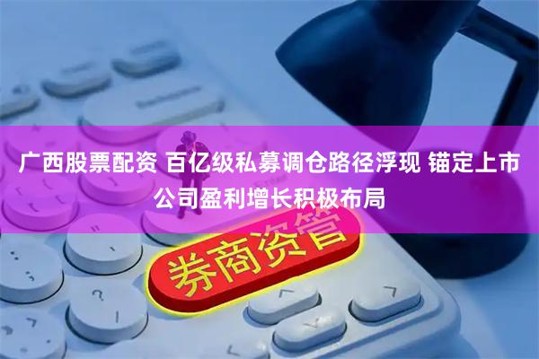 广西股票配资 百亿级私募调仓路径浮现 锚定上市公司盈利增长积极布局