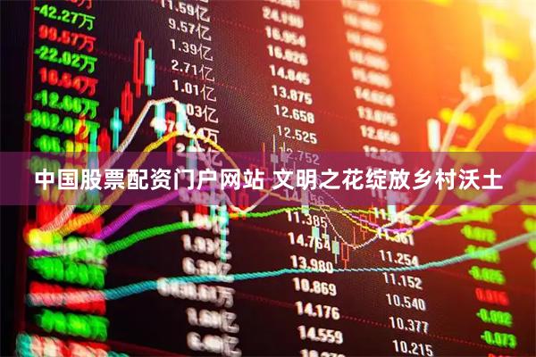 中国股票配资门户网站 文明之花绽放乡村沃土