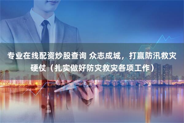 专业在线配资炒股查询 众志成城，打赢防汛救灾硬仗（扎实做好防灾救灾各项工作）
