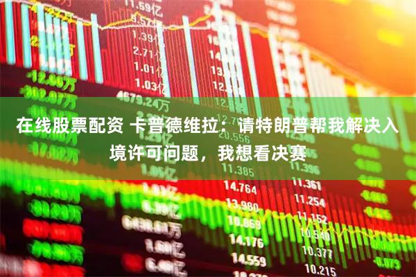 在线股票配资 卡普德维拉：请特朗普帮我解决入境许可问题，我想看决赛